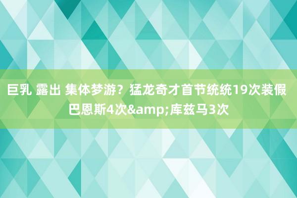 巨乳 露出 集体梦游？猛龙奇才首节统统19次装假 巴恩斯4次&库兹马3次