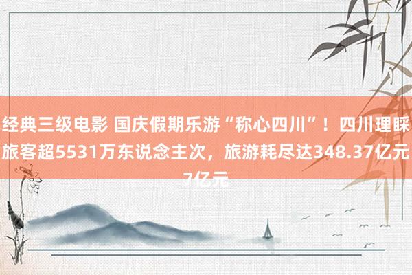 经典三级电影 国庆假期乐游“称心四川”！四川理睬旅客超5531万东说念主次，旅游耗尽达348.37亿元