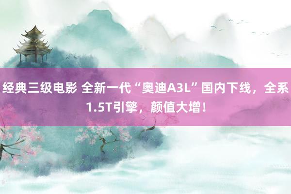经典三级电影 全新一代“奥迪A3L”国内下线，全系1.5T引擎，颜值大增！