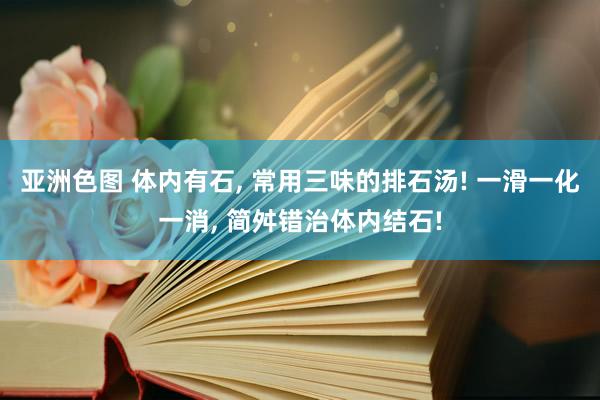 亚洲色图 体内有石, 常用三味的排石汤! 一滑一化一消, 简舛错治体内结石!