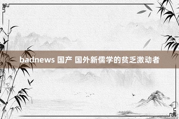 badnews 国产 国外新儒学的贫乏激动者