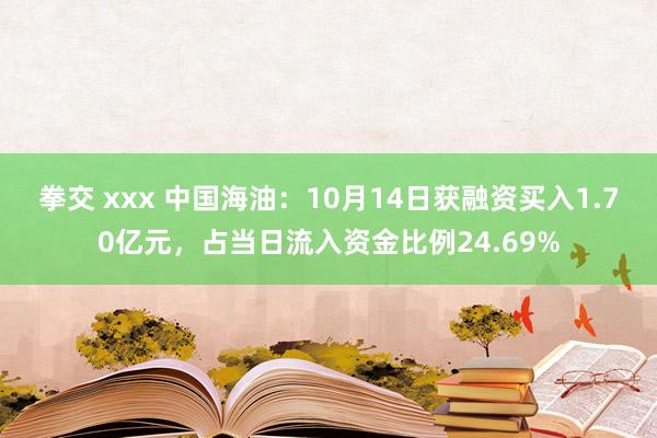 拳交 xxx 中国海油：10月14日获融资买入1.70亿元，占当日流入资金比例24.69%