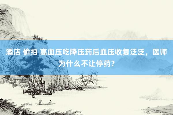 酒店 偷拍 高血压吃降压药后血压收复泛泛，医师为什么不让停药？
