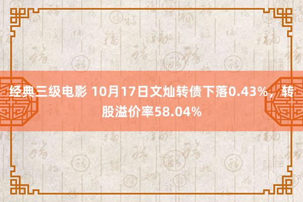 经典三级电影 10月17日文灿转债下落0.43%，转股溢价率58.04%