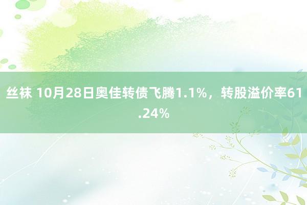 丝袜 10月28日奥佳转债飞腾1.1%，转股溢价率61.24%