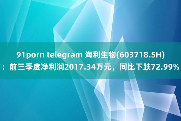 91porn telegram 海利生物(603718.SH)：前三季度净利润2017.34万元，同比下跌72.99%