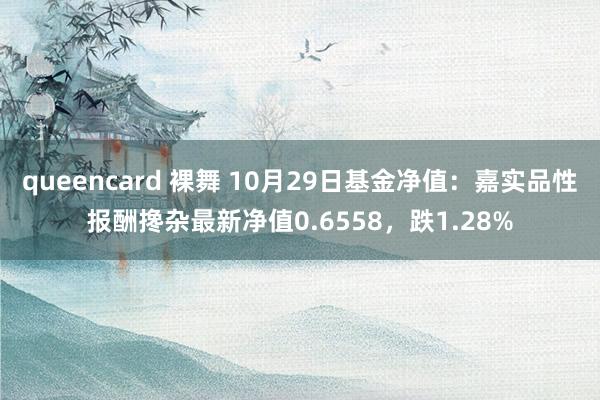 queencard 裸舞 10月29日基金净值：嘉实品性报酬搀杂最新净值0.6558，跌1.28%