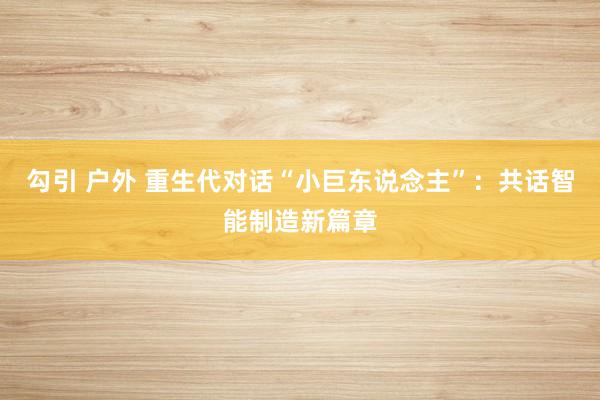 勾引 户外 重生代对话“小巨东说念主”：共话智能制造新篇章