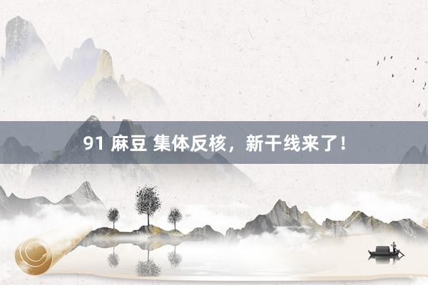 91 麻豆 集体反核，新干线来了！