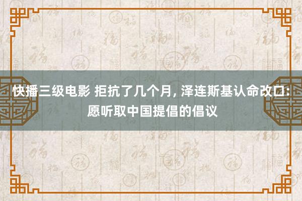 快播三级电影 拒抗了几个月, 泽连斯基认命改口: 愿听取中国提倡的倡议