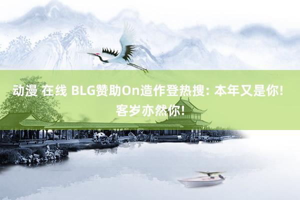 动漫 在线 BLG赞助On造作登热搜: 本年又是你! 客岁亦然你!