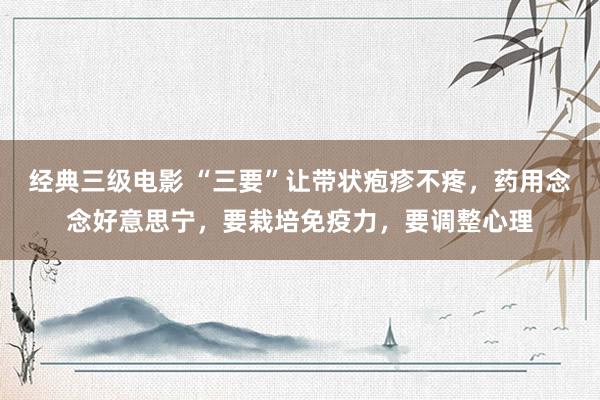 经典三级电影 “三要”让带状疱疹不疼，药用念念好意思宁，要栽培免疫力，要调整心理