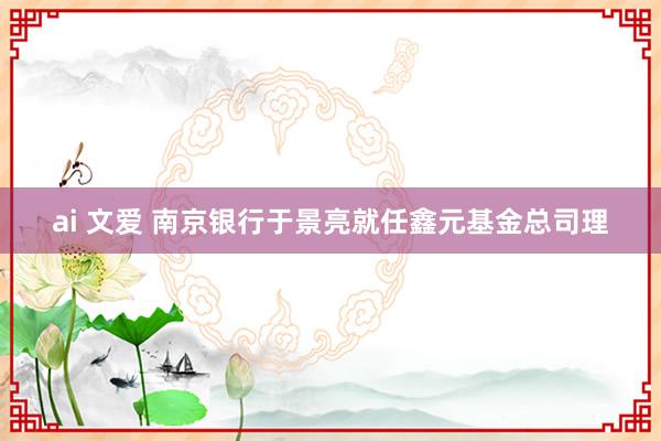 ai 文爱 南京银行于景亮就任鑫元基金总司理
