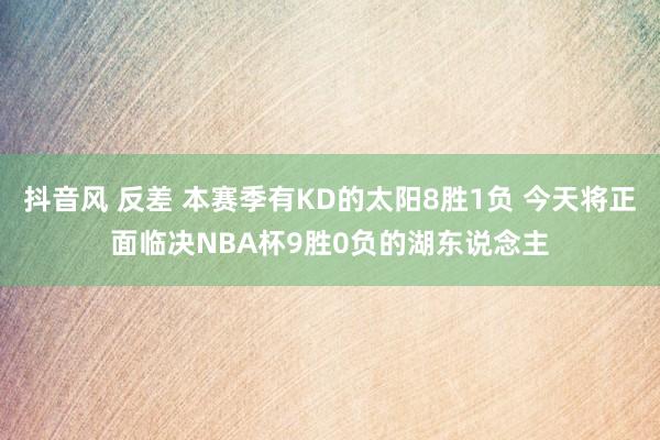 抖音风 反差 本赛季有KD的太阳8胜1负 今天将正面临决NBA杯9胜0负的湖东说念主