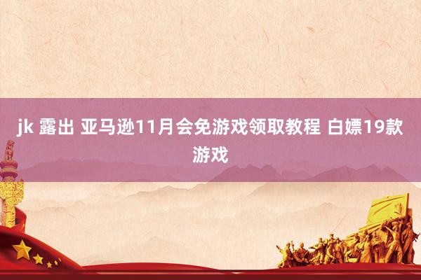 jk 露出 亚马逊11月会免游戏领取教程 白嫖19款游戏