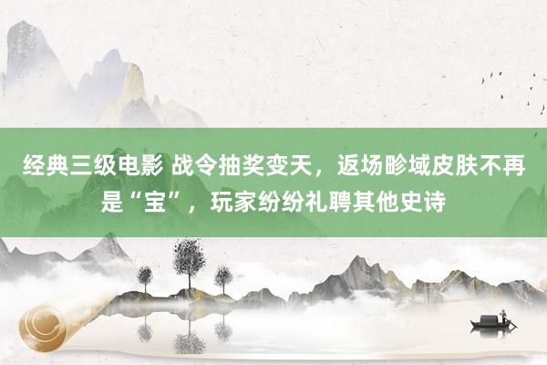 经典三级电影 战令抽奖变天，返场畛域皮肤不再是“宝”，玩家纷纷礼聘其他史诗