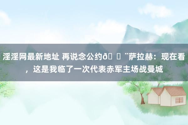 淫淫网最新地址 再说念公约🚨萨拉赫：现在看，这是我临了一次代表赤军主场战曼城