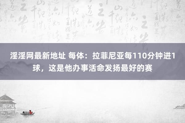 淫淫网最新地址 每体：拉菲尼亚每110分钟进1球，这是他办事活命发扬最好的赛