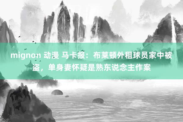 mignon 动漫 马卡报：布莱顿外租球员家中被盗，单身妻怀疑是熟东说念主作案