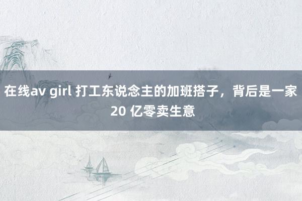 在线av girl 打工东说念主的加班搭子，背后是一家 20 亿零卖生意
