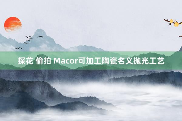 探花 偷拍 Macor可加工陶瓷名义抛光工艺
