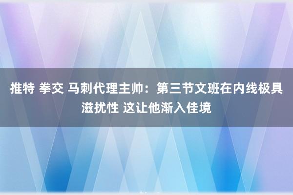 推特 拳交 马刺代理主帅：第三节文班在内线极具滋扰性 这让他渐入佳境