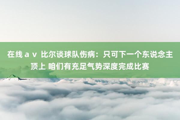 在线ａｖ 比尔谈球队伤病：只可下一个东说念主顶上 咱们有充足气势深度完成比赛