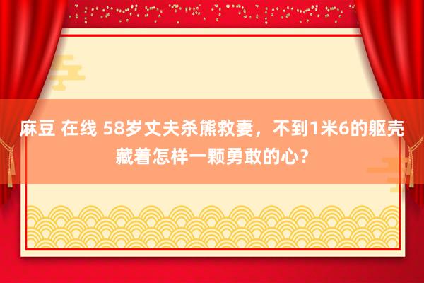 麻豆 在线 58岁丈夫杀熊救妻，不到1米6的躯壳藏着怎样一颗勇敢的心？