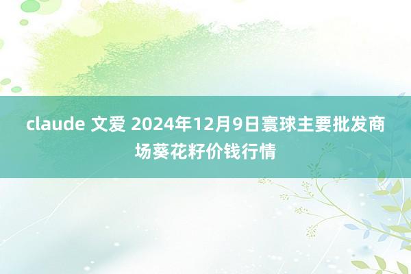 claude 文爱 2024年12月9日寰球主要批发商场葵花籽价钱行情