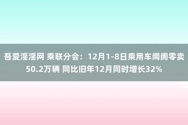 吾爱淫淫网 乘联分会：12月1-8日乘用车阛阓零卖50.2万辆 同比旧年12月同时增长32%