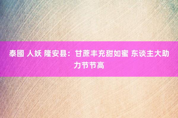 泰國 人妖 隆安县：甘蔗丰充甜如蜜 东谈主大助力节节高
