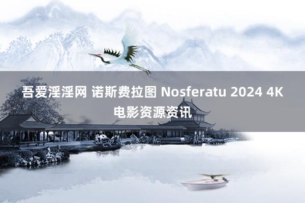 吾爱淫淫网 诺斯费拉图 Nosferatu 2024 4K电影资源资讯