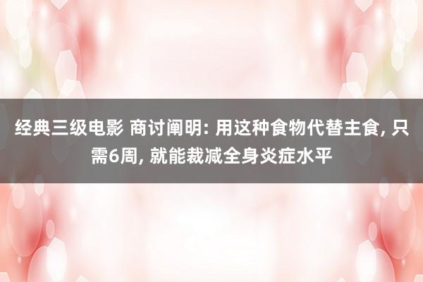 经典三级电影 商讨阐明: 用这种食物代替主食, 只需6周, 就能裁减全身炎症水平