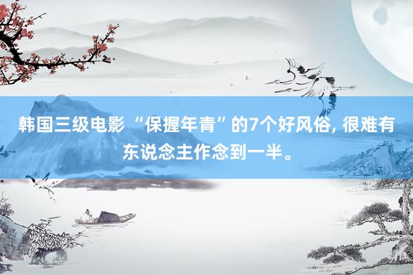 韩国三级电影 “保握年青”的7个好风俗, 很难有东说念主作念到一半。