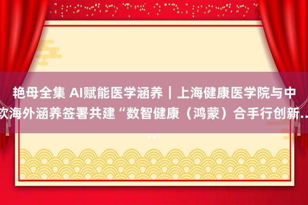 艳母全集 AI赋能医学涵养｜上海健康医学院与中软海外涵养签署共建“数智健康（鸿蒙）合手行创新...