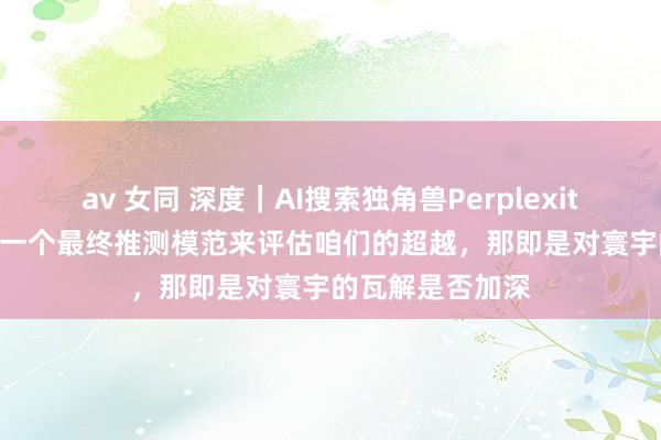 av 女同 深度｜AI搜索独角兽Perplexity CEO：若是用一个最终推测模范来评估咱们的超越，那即是对寰宇的瓦解是否加深