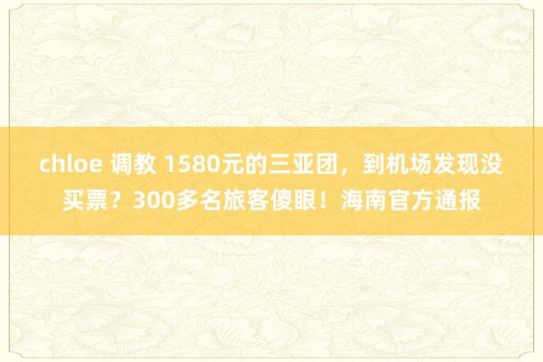 chloe 调教 1580元的三亚团，到机场发现没买票？300多名旅客傻眼！海南官方通报