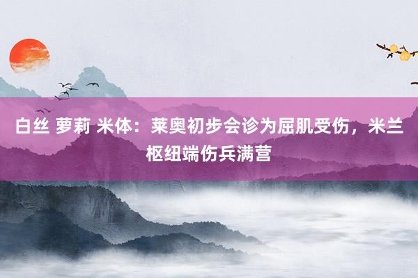 白丝 萝莉 米体：莱奥初步会诊为屈肌受伤，米兰枢纽端伤兵满营