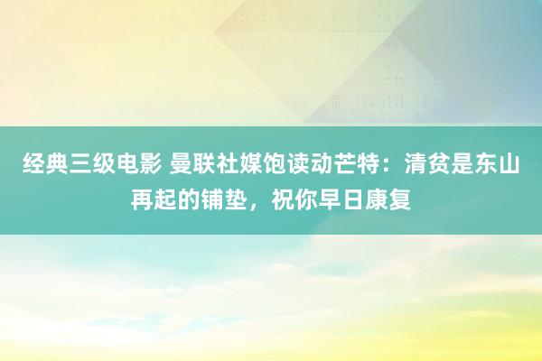 经典三级电影 曼联社媒饱读动芒特：清贫是东山再起的铺垫，祝你早日康复