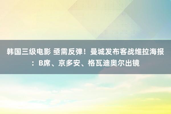 韩国三级电影 亟需反弹！曼城发布客战维拉海报：B席、京多安、格瓦迪奥尔出镜