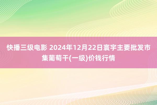 快播三级电影 2024年12月22日寰宇主要批发市集葡萄干(一级)价钱行情
