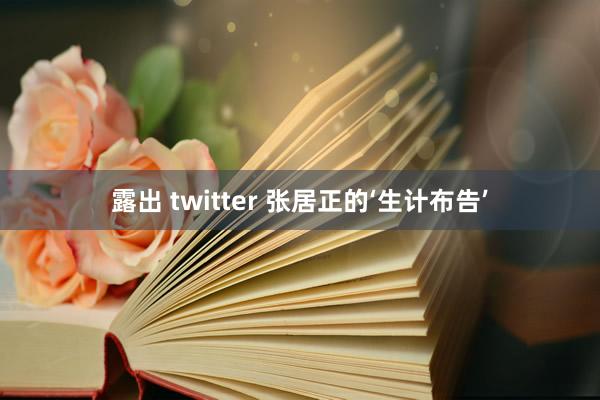 露出 twitter 张居正的‘生计布告’