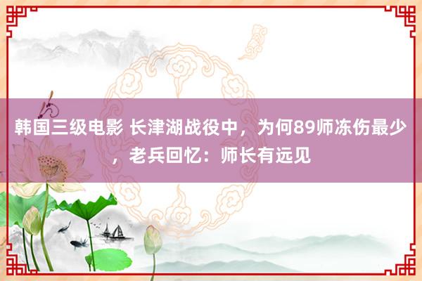 韩国三级电影 长津湖战役中，为何89师冻伤最少，老兵回忆：师长有远见