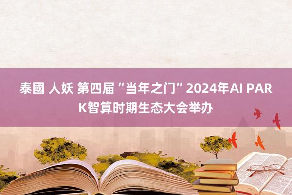 泰國 人妖 第四届“当年之门”2024年AI PARK智算时期生态大会举办