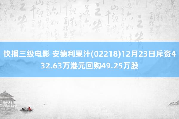 快播三级电影 安德利果汁(02218)12月23日斥资432.63万港元回购49.25万股