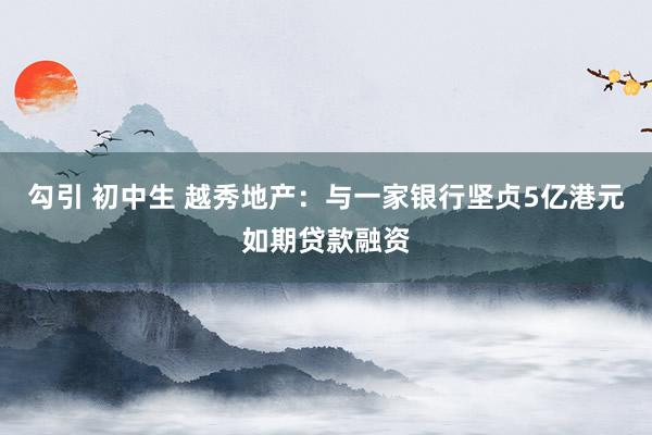 勾引 初中生 越秀地产：与一家银行坚贞5亿港元如期贷款融资