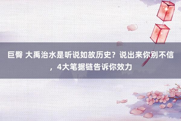 巨臀 大禹治水是听说如故历史？说出来你别不信，4大笔据链告诉你效力