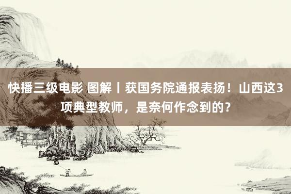 快播三级电影 图解丨获国务院通报表扬！山西这3项典型教师，是奈何作念到的？