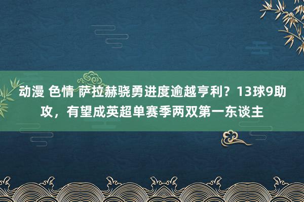 动漫 色情 萨拉赫骁勇进度逾越亨利？13球9助攻，有望成英超单赛季两双第一东谈主