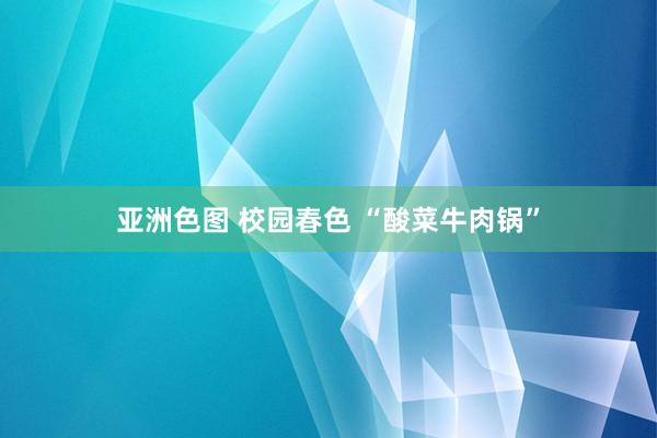 亚洲色图 校园春色 “酸菜牛肉锅”